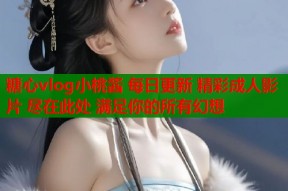 糖心vlog小桃酱 每日更新 精彩成人影片 尽在此处 满足你的所有幻想