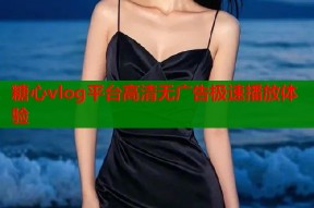 糖心vlog平台高清无广告极速播放体验
