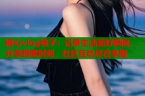 糖心vlog桃子：记录生活美好瞬间，分享甜蜜时刻，社区互动尽在掌握