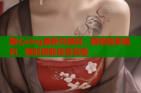 糖心vlog最新兑换码，解锁独家福利，限时领取惊喜奖励