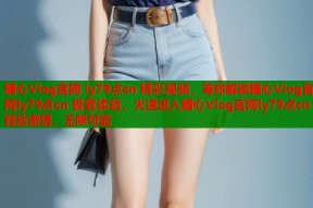 糖心Vlog官网 ly79点cn 精彩视频，等你解锁糖心Vlog官网ly79点cn 极致体验，火速进入糖心Vlog官网ly79点cn 释放激情，无限可能