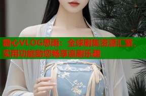 糖心VLOG思雨：全球剧集资源汇聚，实用功能助您畅享追剧乐趣