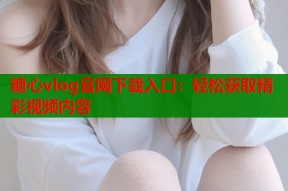糖心vlog官网下载入口：轻松获取精彩视频内容
