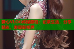 糖心VLOG传媒原档：记录生活，分享精彩，发现新视界