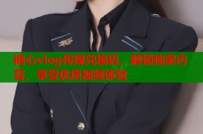 糖心vlog传媒兑换码，解锁独家内容，享受优质视频体验