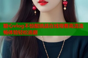 糖心vlog不惊醒挑战在线观看高清流畅体验轻松追剧
