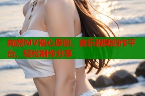 向然MV糖心原创，音乐视频创作平台，轻松制作分享