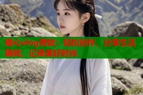 糖心vlog黄软：轻松创作，分享生活瞬间，记录美好时光