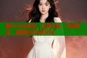 糖心vlog安安：记录生活，分享快乐，视频社区互动平台