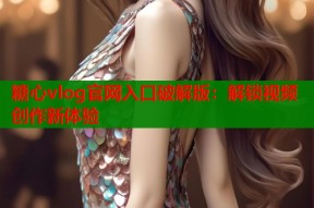 糖心vlog官网入口破解版：解锁视频创作新体验