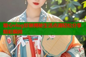 糖心vlog珍琳揭秘生活点滴轻松分享精彩瞬间