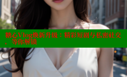 糖心Vlog焕新升级：精彩短剧与私密社交，等你解锁