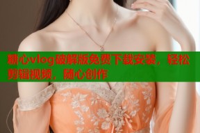 糖心vlog破解版免费下载安装，轻松剪辑视频，随心创作