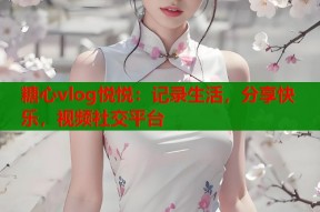 糖心vlog悦悦：记录生活，分享快乐，视频社交平台