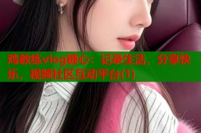 鸡教练vlog糖心：记录生活，分享快乐，视频社区互动平台(1)