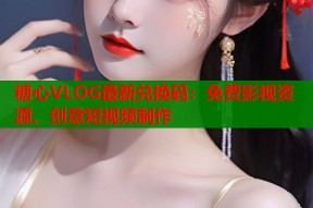 糖心VLOG最新兑换码：免费影视资源、创意短视频制作
