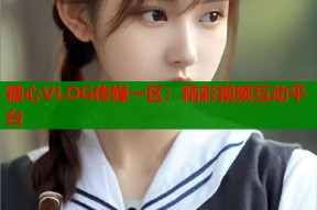 糖心VLOG传媒一区：精彩视频互动平台