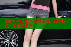 糖心vlog入口：记录生活，分享快乐，发现新世界