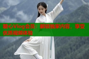 糖心Vlog会员：解锁独家内容，享受优质视频体验