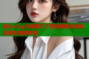 糖心vlog为啥看不了原因揭秘快速恢复精彩视频体验