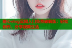 糖心vlog官网入口免费破解版：轻松创作、分享视频生活