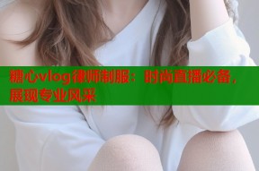 糖心vlog律师制服：时尚直播必备，展现专业风采