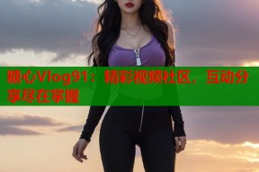 糖心Vlog91：精彩视频社区，互动分享尽在掌握