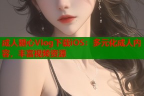成人糖心Vlog下载iOS：多元化成人内容，丰富视频资源