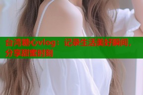 台湾糖心vlog：记录生活美好瞬间，分享甜蜜时刻