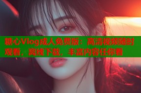 糖心Vlog成人免费版：高清视频随时观看，离线下载，丰富内容任你看