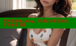 夜间禁用糖心vlog，18款iOS精彩影片，午夜畅享不停
