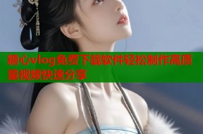 糖心vlog免费下载软件轻松制作高质量视频快速分享