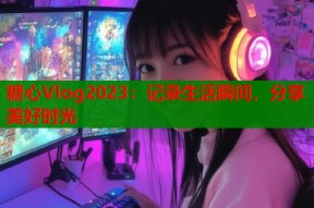糖心Vlog2023：记录生活瞬间，分享美好时光