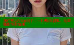 国产糖心Vlog包子：一口咬出甜蜜，无限精彩等你发现