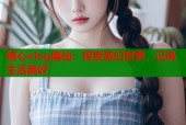 糖心vlog魔仙：探索奇幻世界，记录生活美好