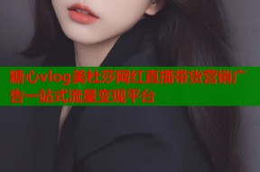 糖心vlog美杜莎网红直播带货营销广告一站式流量变现平台