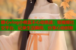糖心vlog小桃酱不心动挑战：短视频社交平台，记录生活瞬间，分享心动时刻