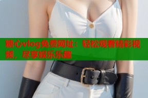 糖心vlog免费网址：轻松观看精彩视频，尽享娱乐乐趣