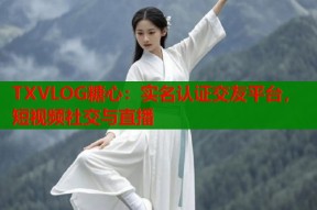 TXVLOG糖心：实名认证交友平台，短视频社交与直播