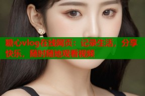 糖心vlog在线网页：记录生活，分享快乐，随时随地观看视频