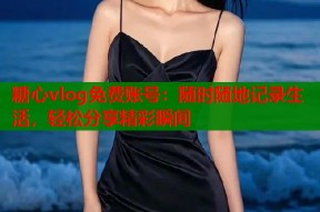 糖心vlog免费账号：随时随地记录生活，轻松分享精彩瞬间