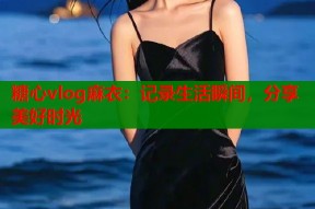 糖心vlog麻衣：记录生活瞬间，分享美好时光