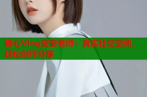 糖心Vlog安安老师：真实社交空间，轻松创作分享