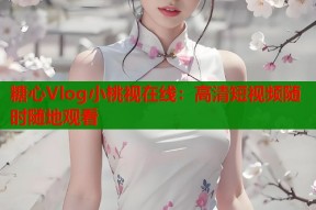 糖心Vlog小桃视在线：高清短视频随时随地观看