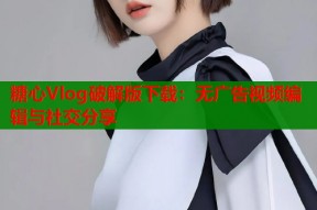 糖心Vlog破解版下载：无广告视频编辑与社交分享