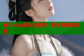 糖心vlog黄在线观看：精彩视频随时看