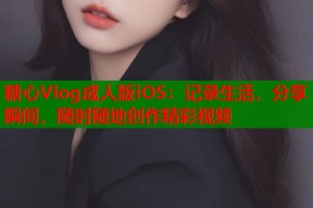 糖心Vlog成人版iOS：记录生活，分享瞬间，随时随地创作精彩视频