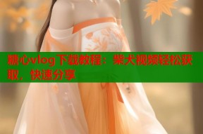 糖心vlog下载教程：柴犬视频轻松获取，快速分享