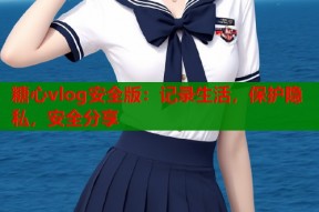 糖心vlog安全版：记录生活，保护隐私，安全分享