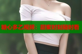 糖心多乙视频：甜蜜时刻随时看